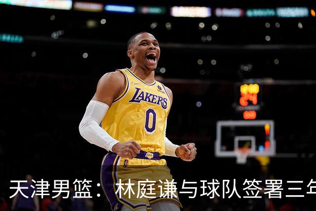 天津男篮：林庭谦与球队签署三年顶薪合同