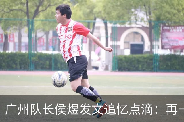广州队长侯煜发文追忆点滴：再一次喊出为广州而战
