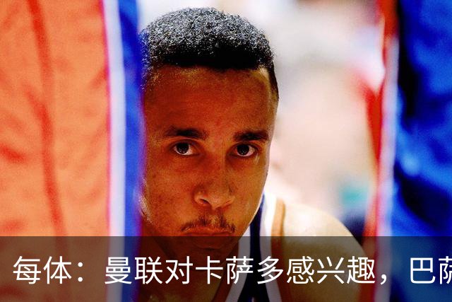 每体：曼联对卡萨多感兴趣，巴萨希望获得约2000万欧元转会费